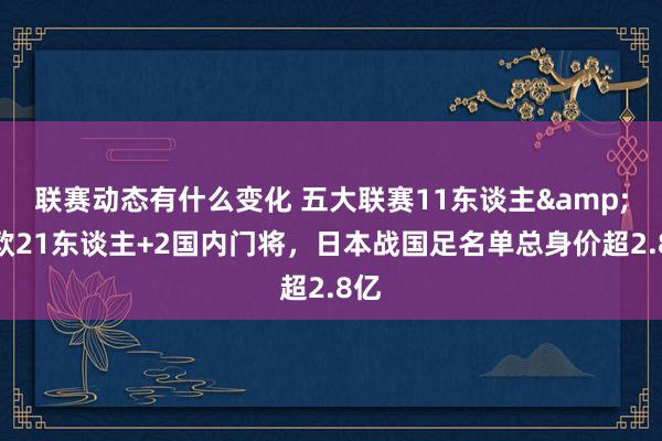 联赛动态有什么变化 五大联赛11东谈主&旅欧21东谈主+2国内门将，日本战国足名单总身价超2.8亿