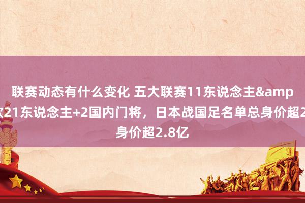 联赛动态有什么变化 五大联赛11东说念主&旅欧21东说念主+2国内门将，日本战国足名单总身价超2.8亿