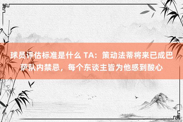 球员评估标准是什么 TA：策动法蒂将来已成巴萨队内禁忌，每个东谈主皆为他感到酸心