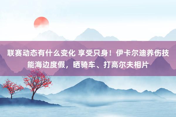 联赛动态有什么变化 享受只身！伊卡尔迪养伤技能海边度假，晒骑车、打高尔夫相片