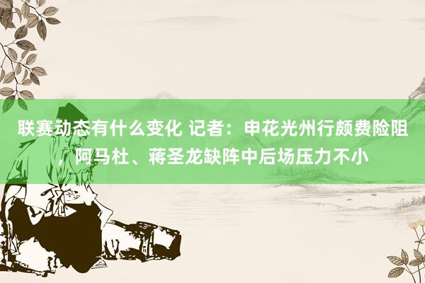 联赛动态有什么变化 记者：申花光州行颇费险阻，阿马杜、蒋圣龙缺阵中后场压力不小