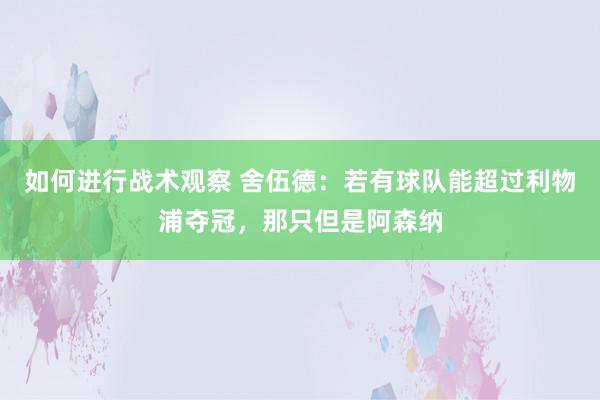 如何进行战术观察 舍伍德：若有球队能超过利物浦夺冠，那只但是阿森纳