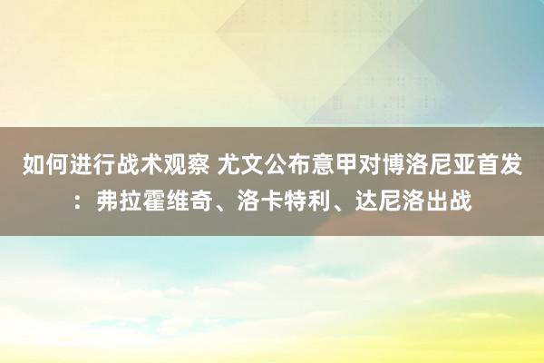 如何进行战术观察 尤文公布意甲对博洛尼亚首发：弗拉霍维奇、洛卡特利、达尼洛出战