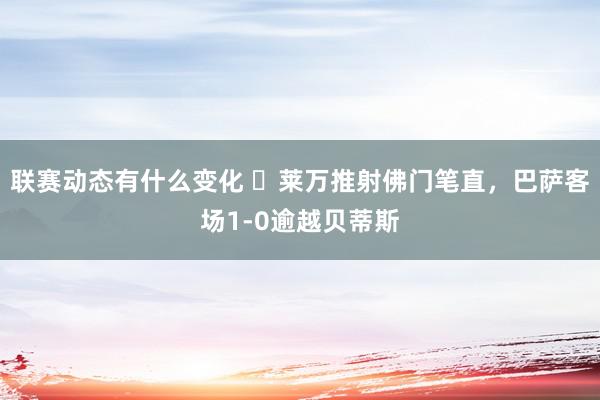 联赛动态有什么变化 ⚡莱万推射佛门笔直，巴萨客场1-0逾越贝蒂斯