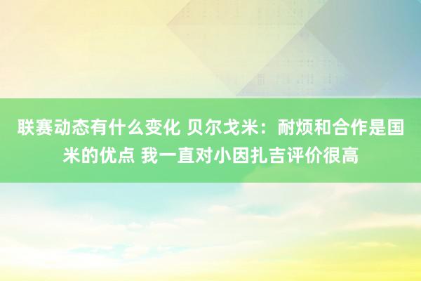 联赛动态有什么变化 贝尔戈米：耐烦和合作是国米的优点 我一直对小因扎吉评价很高