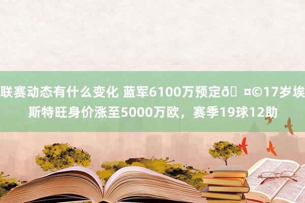 联赛动态有什么变化 蓝军6100万预定🤩17岁埃斯特旺身价涨至5000万欧，赛季19球12助