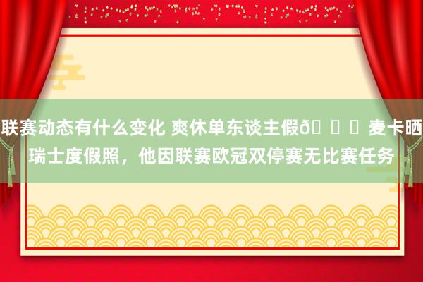 联赛动态有什么变化 爽休单东谈主假😀麦卡晒瑞士度假照，他因联赛欧冠双停赛无比赛任务