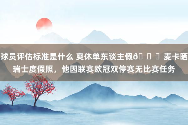 球员评估标准是什么 爽休单东谈主假😀麦卡晒瑞士度假照，他因联赛欧冠双停赛无比赛任务