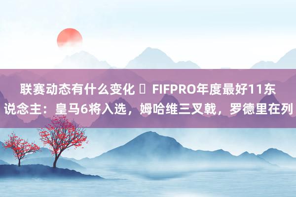 联赛动态有什么变化 ⭐FIFPRO年度最好11东说念主：皇马6将入选，姆哈维三叉戟，罗德里在列