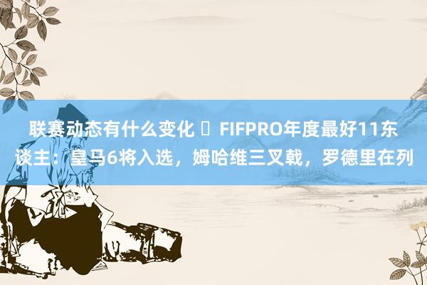 联赛动态有什么变化 ⭐FIFPRO年度最好11东谈主：皇马6将入选，姆哈维三叉戟，罗德里在列