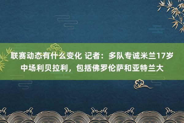 联赛动态有什么变化 记者：多队专诚米兰17岁中场利贝拉利，包括佛罗伦萨和亚特兰大