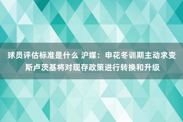 球员评估标准是什么 沪媒：申花冬训期主动求变 斯卢茨基将对现存政策进行转换和升级