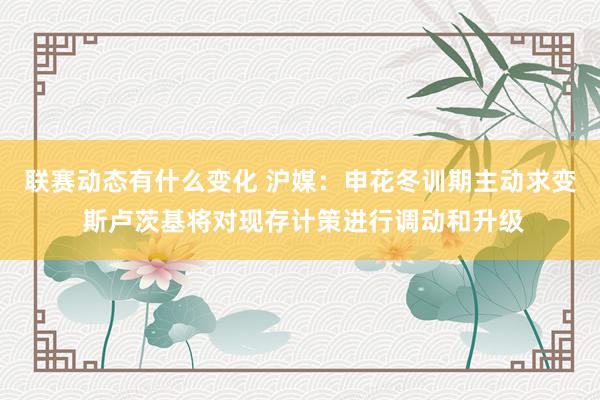 联赛动态有什么变化 沪媒：申花冬训期主动求变 斯卢茨基将对现存计策进行调动和升级