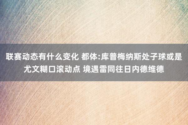 联赛动态有什么变化 都体:库普梅纳斯处子球或是尤文糊口滚动点 境遇雷同往日内德维德