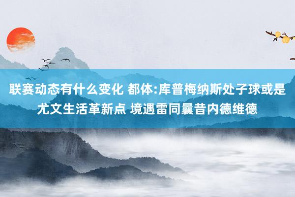 联赛动态有什么变化 都体:库普梅纳斯处子球或是尤文生活革新点 境遇雷同曩昔内德维德