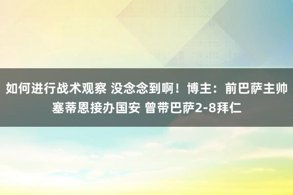 如何进行战术观察 没念念到啊！博主：前巴萨主帅塞蒂恩接办国安 曾带巴萨2-8拜仁