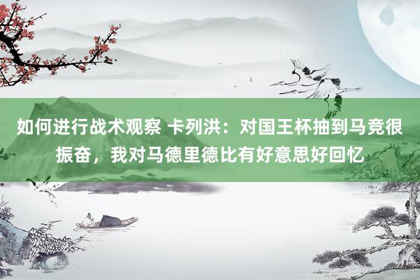 如何进行战术观察 卡列洪：对国王杯抽到马竞很振奋，我对马德里德比有好意思好回忆