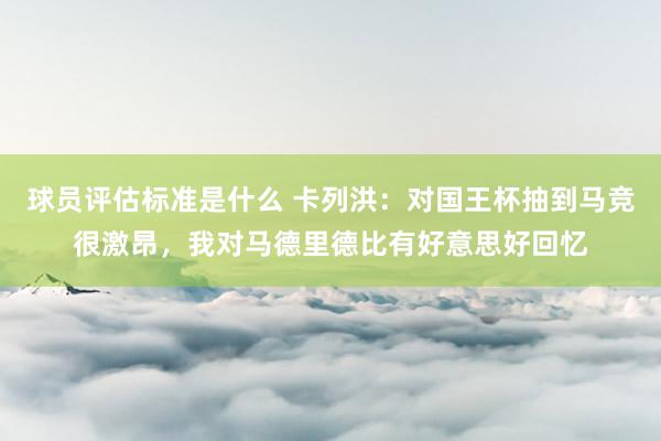 球员评估标准是什么 卡列洪：对国王杯抽到马竞很激昂，我对马德里德比有好意思好回忆