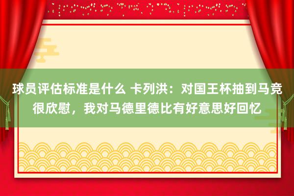 球员评估标准是什么 卡列洪：对国王杯抽到马竞很欣慰，我对马德里德比有好意思好回忆