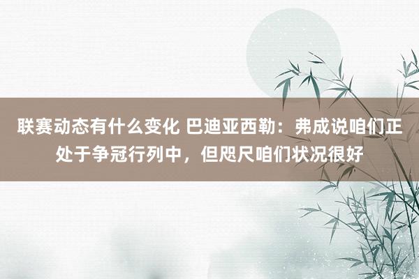 联赛动态有什么变化 巴迪亚西勒：弗成说咱们正处于争冠行列中，但咫尺咱们状况很好