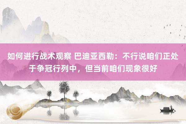 如何进行战术观察 巴迪亚西勒：不行说咱们正处于争冠行列中，但当前咱们现象很好