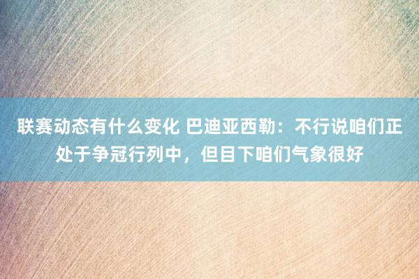 联赛动态有什么变化 巴迪亚西勒：不行说咱们正处于争冠行列中，但目下咱们气象很好