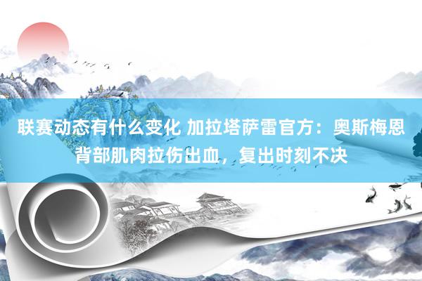 联赛动态有什么变化 加拉塔萨雷官方：奥斯梅恩背部肌肉拉伤出血，复出时刻不决