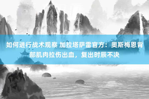 如何进行战术观察 加拉塔萨雷官方：奥斯梅恩背部肌肉拉伤出血，复出时辰不决