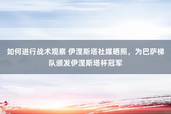 如何进行战术观察 伊涅斯塔社媒晒照，为巴萨梯队颁发伊涅斯塔杯冠军