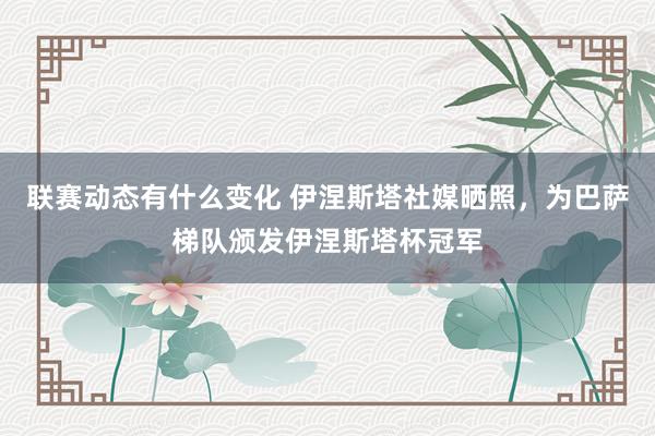 联赛动态有什么变化 伊涅斯塔社媒晒照，为巴萨梯队颁发伊涅斯塔杯冠军