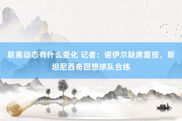 联赛动态有什么变化 记者：诺伊尔缺席覆按，斯坦尼西奇回想球队合练