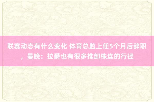 联赛动态有什么变化 体育总监上任5个月后辞职，曼晚：拉爵也有很多推卸株连的行径