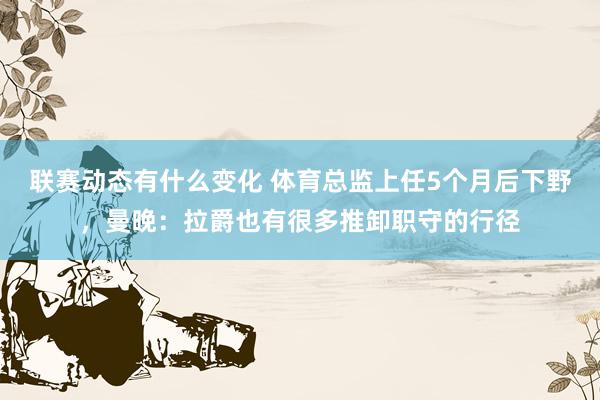 联赛动态有什么变化 体育总监上任5个月后下野，曼晚：拉爵也有很多推卸职守的行径