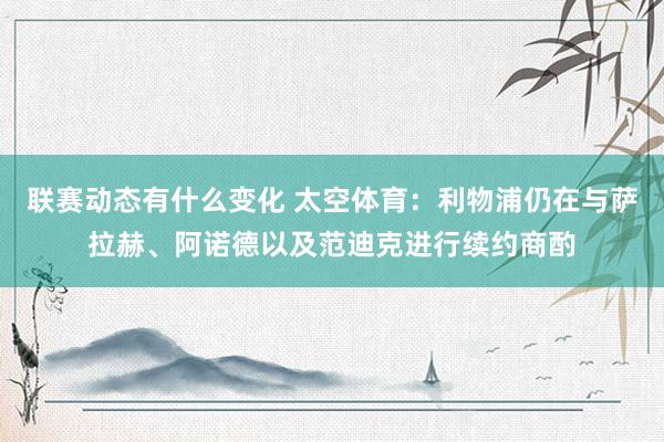 联赛动态有什么变化 太空体育：利物浦仍在与萨拉赫、阿诺德以及范迪克进行续约商酌