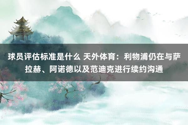 球员评估标准是什么 天外体育：利物浦仍在与萨拉赫、阿诺德以及范迪克进行续约沟通