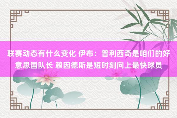 联赛动态有什么变化 伊布：普利西奇是咱们的好意思国队长 赖因德斯是短时刻向上最快球员