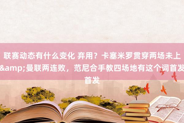 联赛动态有什么变化 弃用？卡塞米罗贯穿两场未上&曼联两连败，范尼合手教四场地有这个词首发