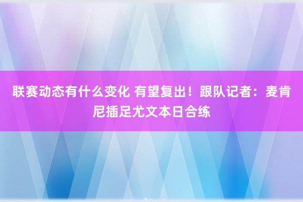 联赛动态有什么变化 有望复出！跟队记者：麦肯尼插足尤文本日合练