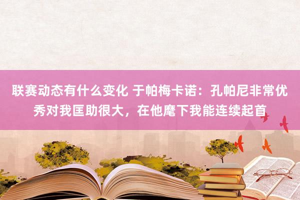 联赛动态有什么变化 于帕梅卡诺：孔帕尼非常优秀对我匡助很大，在他麾下我能连续起首