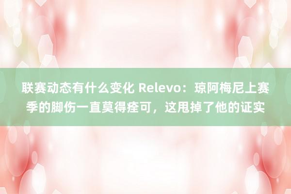 联赛动态有什么变化 Relevo：琼阿梅尼上赛季的脚伤一直莫得痊可，这甩掉了他的证实