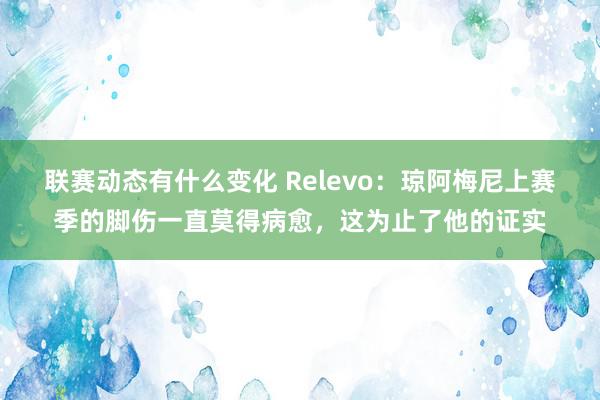 联赛动态有什么变化 Relevo：琼阿梅尼上赛季的脚伤一直莫得病愈，这为止了他的证实