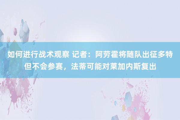 如何进行战术观察 记者：阿劳霍将随队出征多特但不会参赛，法蒂可能对莱加内斯复出