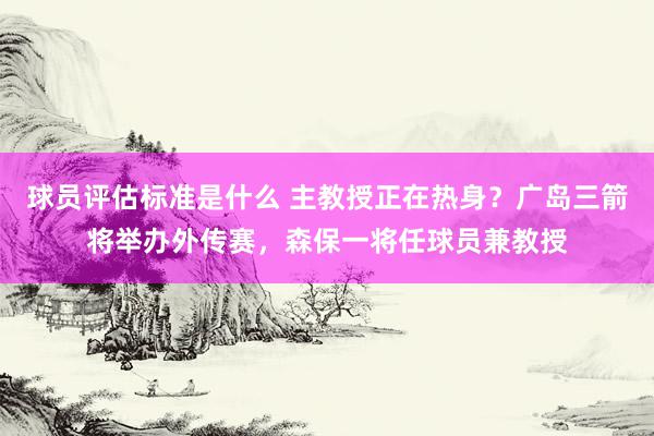 球员评估标准是什么 主教授正在热身？广岛三箭将举办外传赛，森保一将任球员兼教授