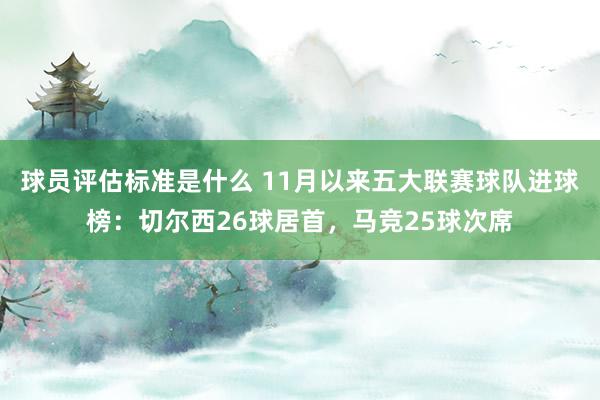 球员评估标准是什么 11月以来五大联赛球队进球榜：切尔西26球居首，马竞25球次席