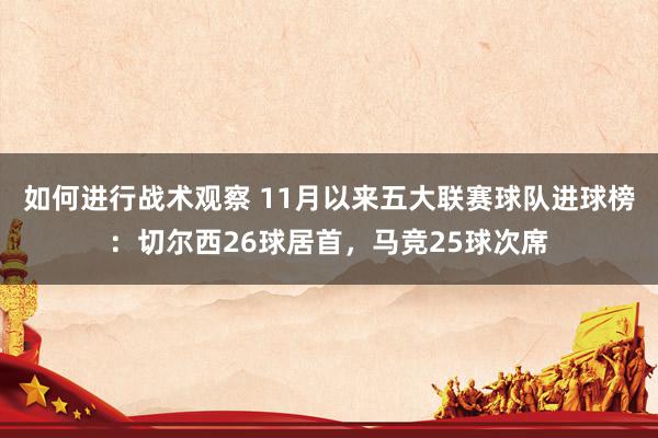 如何进行战术观察 11月以来五大联赛球队进球榜：切尔西26球居首，马竞25球次席