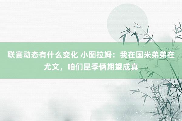 联赛动态有什么变化 小图拉姆：我在国米弟弟在尤文，咱们昆季俩期望成真