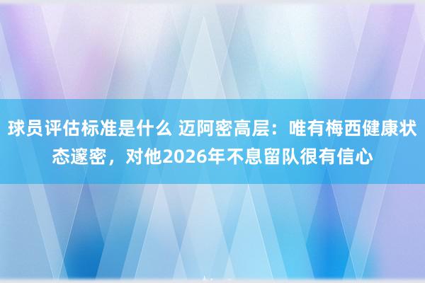 球员评估标准是什么 迈阿密高层：唯有梅西健康状态邃密，对他2026年不息留队很有信心