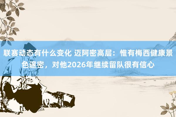 联赛动态有什么变化 迈阿密高层：惟有梅西健康景色邃密，对他2026年继续留队很有信心