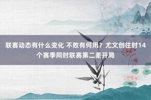 联赛动态有什么变化 不败有何用？尤文创往时14个赛季同时联赛第二差开局