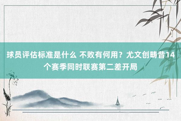 球员评估标准是什么 不败有何用？尤文创畴昔14个赛季同时联赛第二差开局